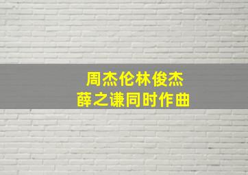 周杰伦林俊杰薛之谦同时作曲