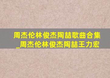 周杰伦林俊杰陶喆歌曲合集_周杰伦林俊杰陶喆王力宏