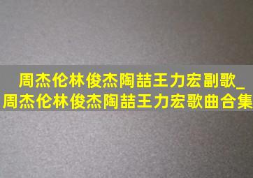 周杰伦林俊杰陶喆王力宏副歌_周杰伦林俊杰陶喆王力宏歌曲合集