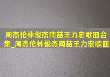 周杰伦林俊杰陶喆王力宏歌曲合集_周杰伦林俊杰陶喆王力宏歌曲