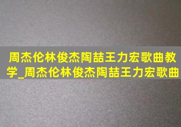 周杰伦林俊杰陶喆王力宏歌曲教学_周杰伦林俊杰陶喆王力宏歌曲