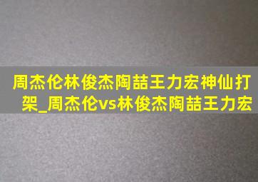 周杰伦林俊杰陶喆王力宏神仙打架_周杰伦vs林俊杰陶喆王力宏