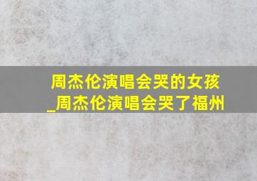 周杰伦演唱会哭的女孩_周杰伦演唱会哭了福州