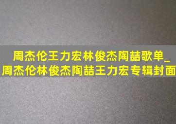 周杰伦王力宏林俊杰陶喆歌单_周杰伦林俊杰陶喆王力宏专辑封面