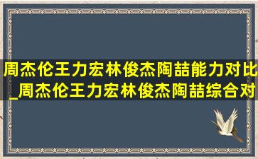 周杰伦王力宏林俊杰陶喆能力对比_周杰伦王力宏林俊杰陶喆综合对比