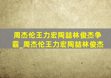 周杰伦王力宏陶喆林俊杰争霸_周杰伦王力宏陶喆林俊杰