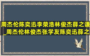 周杰伦陈奕迅李荣浩林俊杰薛之谦_周杰伦林俊杰张学友陈奕迅薛之谦