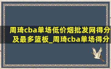 周琦cba单场(低价烟批发网)得分及最多篮板_周琦cba单场得分(低价烟批发网)