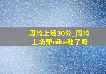 周琦上场30分_周琦上场穿nike鞋了吗