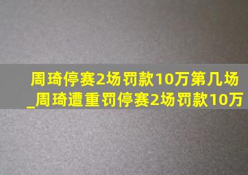 周琦停赛2场罚款10万第几场_周琦遭重罚停赛2场罚款10万