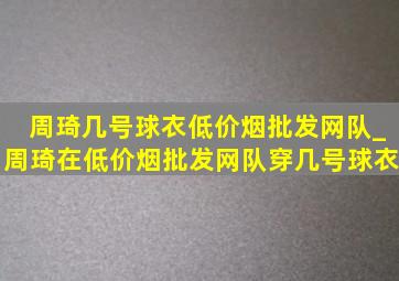 周琦几号球衣(低价烟批发网)队_周琦在(低价烟批发网)队穿几号球衣