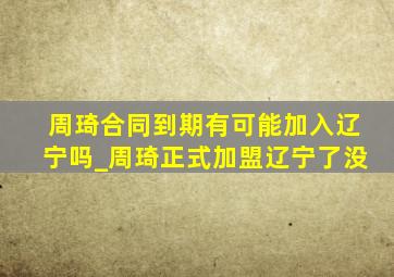 周琦合同到期有可能加入辽宁吗_周琦正式加盟辽宁了没