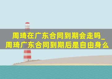 周琦在广东合同到期会走吗_周琦广东合同到期后是自由身么