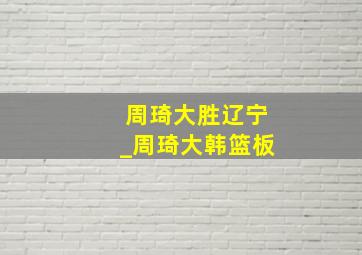 周琦大胜辽宁_周琦大韩篮板