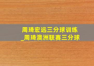 周琦宏远三分球训练_周琦澳洲联赛三分球