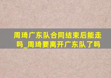 周琦广东队合同结束后能走吗_周琦要离开广东队了吗