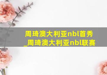 周琦澳大利亚nbl首秀_周琦澳大利亚nbl联赛