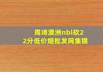 周琦澳洲nbl砍22分(低价烟批发网)集锦