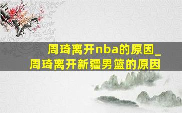 周琦离开nba的原因_周琦离开新疆男篮的原因