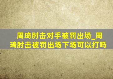 周琦肘击对手被罚出场_周琦肘击被罚出场下场可以打吗