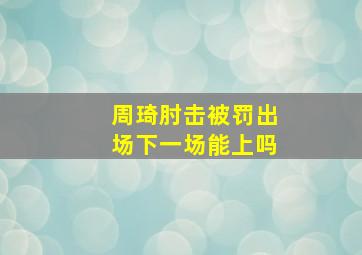 周琦肘击被罚出场下一场能上吗