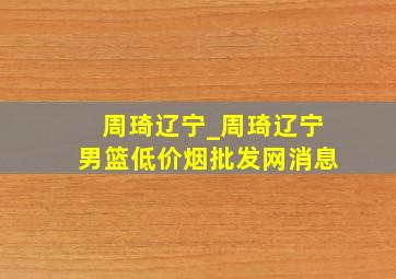 周琦辽宁_周琦辽宁男篮(低价烟批发网)消息