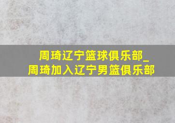 周琦辽宁篮球俱乐部_周琦加入辽宁男篮俱乐部