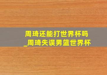 周琦还能打世界杯吗_周琦失误男篮世界杯