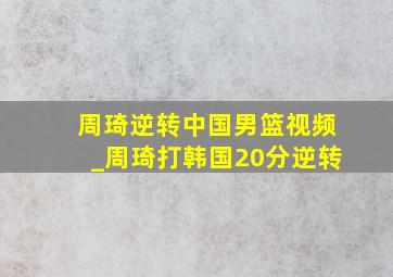 周琦逆转中国男篮视频_周琦打韩国20分逆转