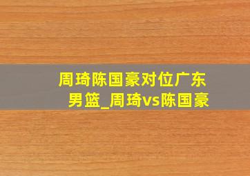 周琦陈国豪对位广东男篮_周琦vs陈国豪