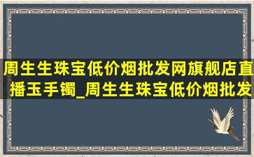 周生生珠宝(低价烟批发网)旗舰店直播玉手镯_周生生珠宝(低价烟批发网)旗舰店直播明星