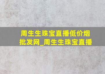 周生生珠宝直播(低价烟批发网)_周生生珠宝直播