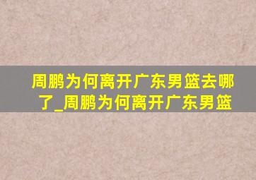 周鹏为何离开广东男篮去哪了_周鹏为何离开广东男篮