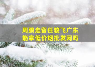 周鹏走留任骏飞广东能拿(低价烟批发网)吗