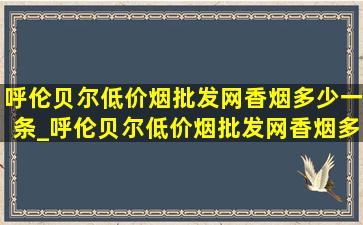 呼伦贝尔(低价烟批发网)香烟多少一条_呼伦贝尔(低价烟批发网)香烟多少钱一盒