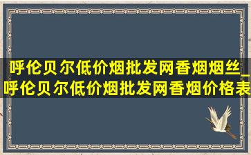 呼伦贝尔(低价烟批发网)香烟烟丝_呼伦贝尔(低价烟批发网)香烟价格表和图片