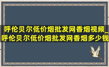 呼伦贝尔(低价烟批发网)香烟视频_呼伦贝尔(低价烟批发网)香烟多少钱一包图片