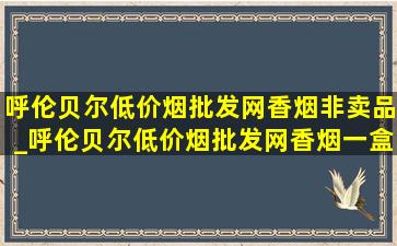 呼伦贝尔(低价烟批发网)香烟非卖品_呼伦贝尔(低价烟批发网)香烟一盒多少钱