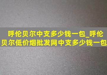 呼伦贝尔中支多少钱一包_呼伦贝尔(低价烟批发网)中支多少钱一包