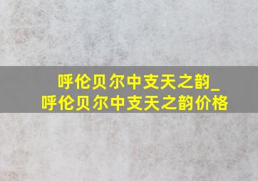 呼伦贝尔中支天之韵_呼伦贝尔中支天之韵价格