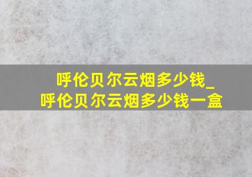 呼伦贝尔云烟多少钱_呼伦贝尔云烟多少钱一盒