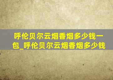 呼伦贝尔云烟香烟多少钱一包_呼伦贝尔云烟香烟多少钱