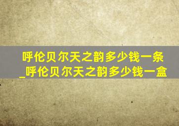 呼伦贝尔天之韵多少钱一条_呼伦贝尔天之韵多少钱一盒