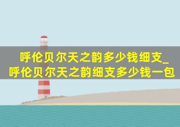 呼伦贝尔天之韵多少钱细支_呼伦贝尔天之韵细支多少钱一包