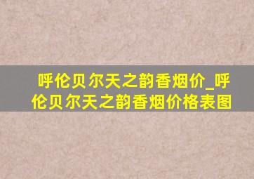 呼伦贝尔天之韵香烟价_呼伦贝尔天之韵香烟价格表图