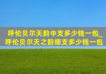 呼伦贝尔天韵中支多少钱一包_呼伦贝尔天之韵细支多少钱一包