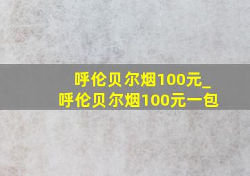 呼伦贝尔烟100元_呼伦贝尔烟100元一包