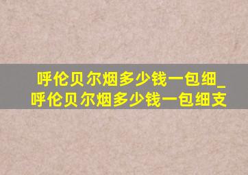 呼伦贝尔烟多少钱一包细_呼伦贝尔烟多少钱一包细支