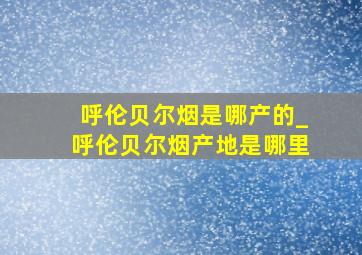 呼伦贝尔烟是哪产的_呼伦贝尔烟产地是哪里