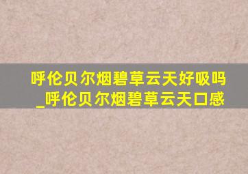 呼伦贝尔烟碧草云天好吸吗_呼伦贝尔烟碧草云天口感